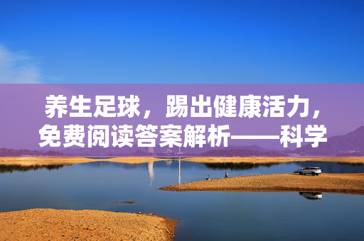 养生足球，踢出健康活力，免费阅读答案解析——科学运动与养生的完美结合