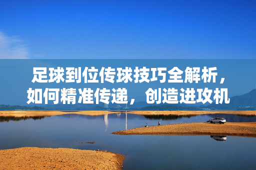 足球到位传球技巧全解析，如何精准传递，创造进攻机会？足球到位传球技巧全解析，如何精准传递，高效创造进攻机会？