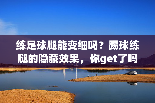 练足球腿能变细吗？踢球练腿的隐藏效果，你get了吗？踢足球练腿能变细吗？踢球练腿的隐藏效果，你get了吗？