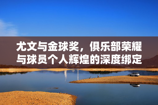 尤文与金球奖，俱乐部荣耀与球员个人辉煌的深度绑定——从历史脉络到当代传承，尤文与金球奖，俱乐部荣耀与球员个人辉煌的深度绑定——从历史脉络到当代传承
