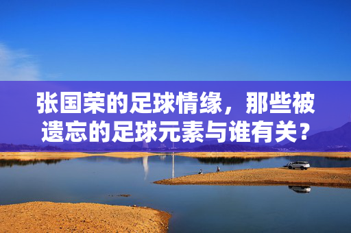 张国荣的足球情缘，那些被遗忘的足球元素与谁有关？——解构明星背后的足球关联，张国荣的足球情缘，那些被遗忘的足球元素与谁有关？——解构明星背后的足球关联