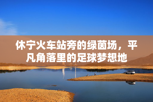 休宁火车站旁的绿茵场，平凡角落里的足球梦想地