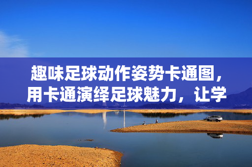 趣味足球动作姿势卡通图，用卡通演绎足球魅力，让学习与欣赏更生动，趣味足球动作姿势卡通图，用卡通演绎足球魅力，让学习与欣赏更生动