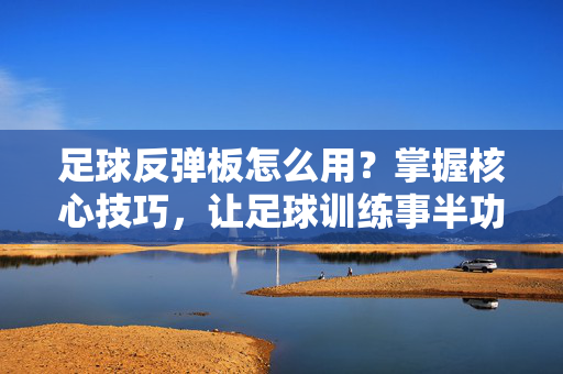 足球反弹板怎么用？掌握核心技巧，让足球训练事半功倍，足球反弹板使用指南，掌握核心技巧，提升训练效率