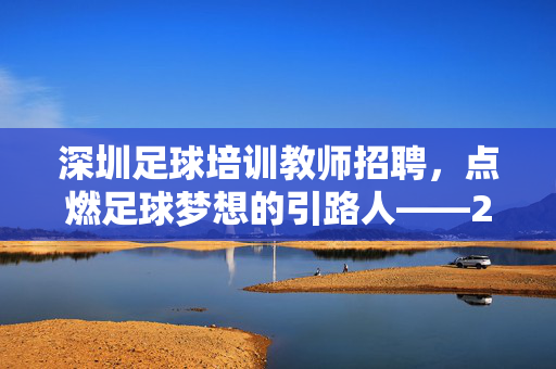 深圳足球培训教师招聘，点燃足球梦想的引路人——2024年优质足球教练岗位等你加入