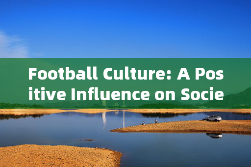 Football Culture: A Positive Influence on Society and Personal Development，Football Culture: A Positive Influence on Society and Personal Development