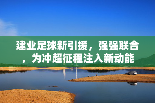 建业足球新引援，强强联合，为冲超征程注入新动能