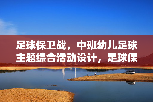 足球保卫战，中班幼儿足球主题综合活动设计，足球保卫战，中班幼儿足球主题综合活动设计