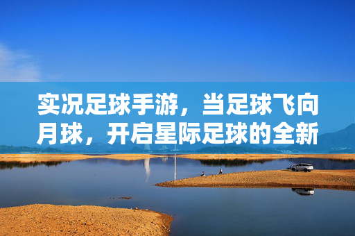 实况足球手游，当足球飞向月球，开启星际足球的全新篇章