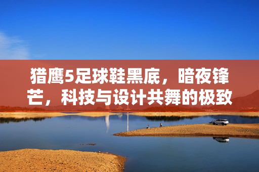 猎鹰5足球鞋黑底，暗夜锋芒，科技与设计共舞的极致之选
