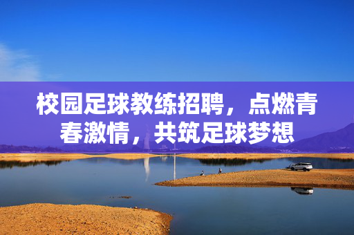 校园足球教练招聘，点燃青春激情，共筑足球梦想