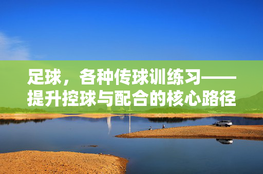 足球，各种传球训练习——提升控球与配合的核心路径，足球传球训练，提升控球与团队配合的核心路径
