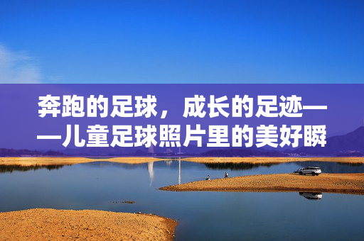 奔跑的足球，成长的足迹——儿童足球照片里的美好瞬间