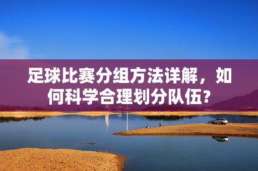 足球比赛分组方法详解，如何科学合理划分队伍？