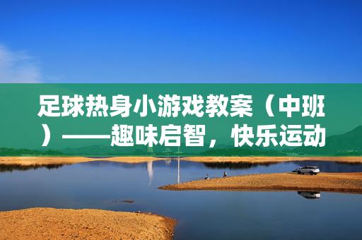 足球热身小游戏教案（中班）——趣味启智，快乐运动
