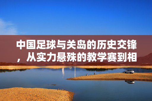 中国足球与关岛的历史交锋，从实力悬殊的教学赛到相互尊重的体育对话