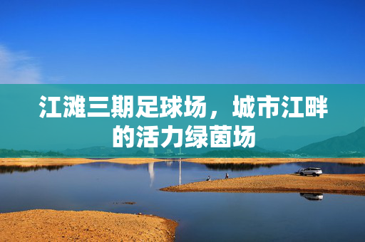 江滩三期足球场，城市江畔的活力绿茵场