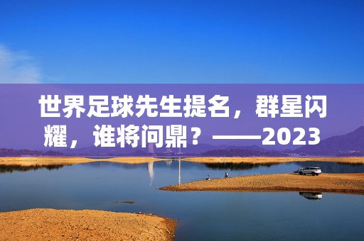 世界足球先生提名，群星闪耀，谁将问鼎？——2023年度最佳球员角逐全景扫描