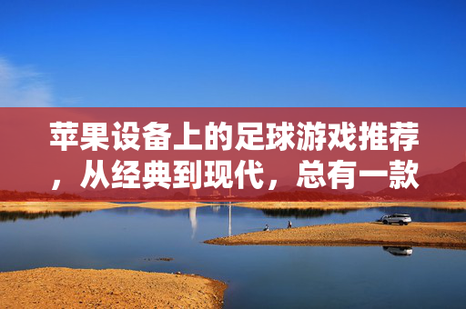 苹果设备上的足球游戏推荐，从经典到现代，总有一款适合你！