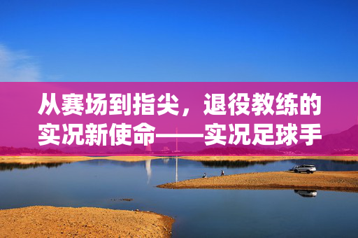 从赛场到指尖，退役教练的实况新使命——实况足球手游退役教练的传奇故事
