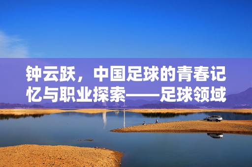 钟云跃，中国足球的青春记忆与职业探索——足球领域的重要人物简介