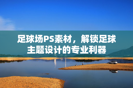 足球场PS素材，解锁足球主题设计的专业利器