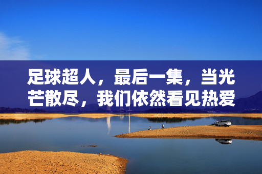 足球超人，最后一集，当光芒散尽，我们依然看见热爱