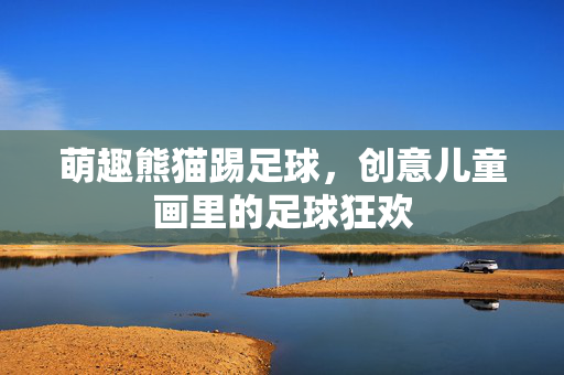 萌趣熊猫踢足球，创意儿童画里的足球狂欢