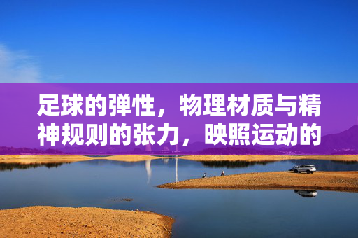 足球的弹性，物理材质与精神规则的张力，映照运动的包容与韧性