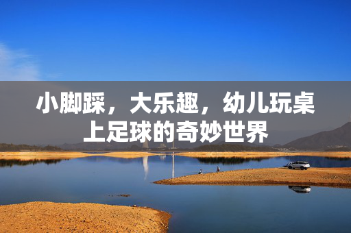 小脚踩，大乐趣，幼儿玩桌上足球的奇妙世界