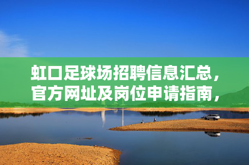 虹口足球场招聘信息汇总，官方网址及岗位申请指南，虹口足球场招聘信息汇总，官方网址及岗位申请指南