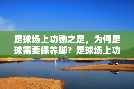足球场上功勋之足，为何足球需要保养脚？足球场上功勋之足，为何足球需要保养脚？
