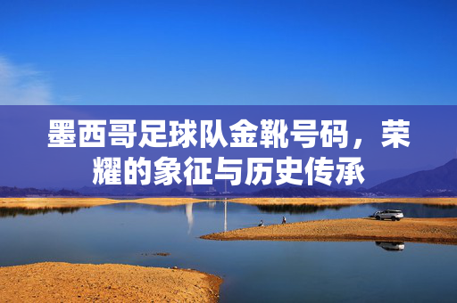 墨西哥足球队金靴号码，荣耀的象征与历史传承