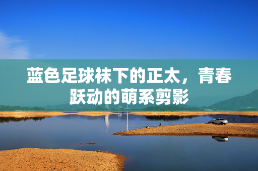 蓝色足球袜下的正太，青春跃动的萌系剪影