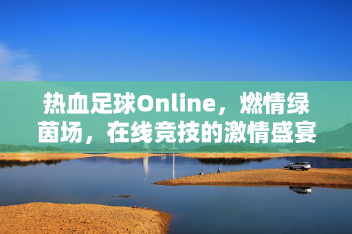 热血足球Online，燃情绿茵场，在线竞技的激情盛宴