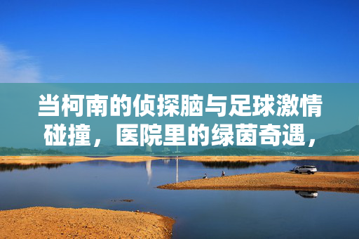 当柯南的侦探脑与足球激情碰撞，医院里的绿茵奇遇，当柯南的侦探脑与足球激情碰撞，医院里的绿茵奇遇