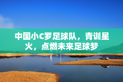 中国小C罗足球队，青训星火，点燃未来足球梦