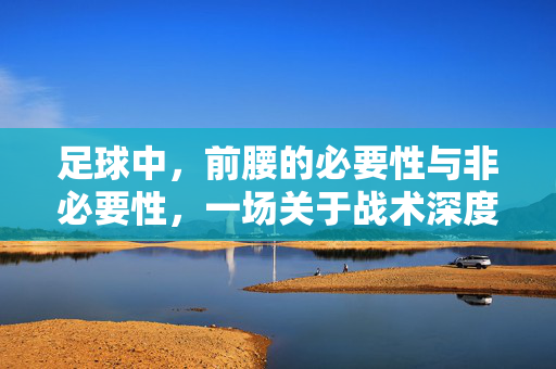 足球中，前腰的必要性与非必要性，一场关于战术深度的探讨