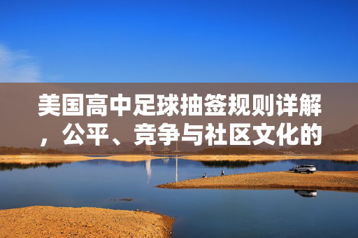 美国高中足球抽签规则详解,公平、竞争与社区文化的融合