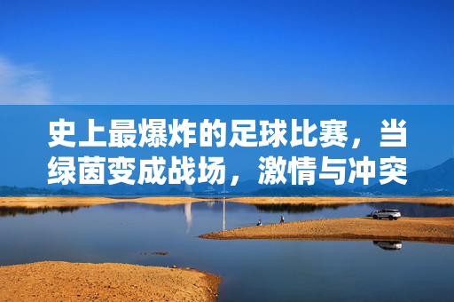 史上最爆炸的足球比赛，当绿茵变成战场，激情与冲突引爆世纪对决