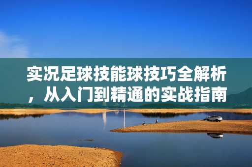 实况足球技能球技巧全解析，从入门到精通的实战指南