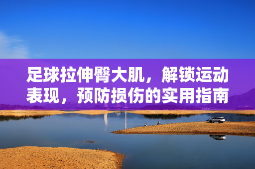足球拉伸臀大肌，解锁运动表现，预防损伤的实用指南