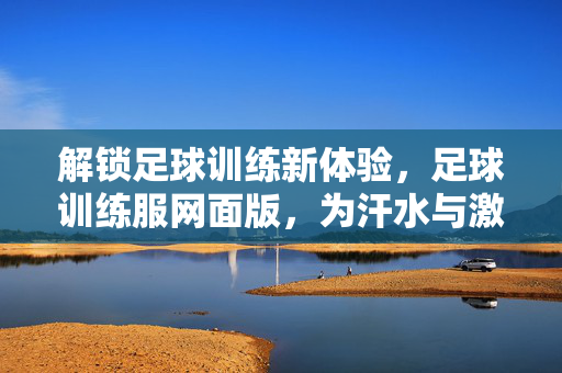 解锁足球训练新体验，足球训练服网面版，为汗水与激情保驾护航