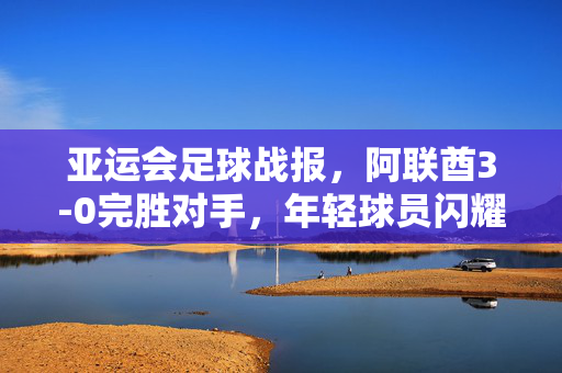 亚运会足球战报，阿联酋3-0完胜对手，年轻球员闪耀赛场，展现竞技风采，亚运会足球战报，阿联酋3-0完胜对手，年轻球员闪耀赛场展现竞技风采