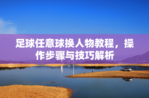 足球任意球换人物教程，操作步骤与技巧解析