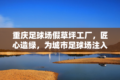 重庆足球场假草坪工厂，匠心造绿，为城市足球场注入品质活力