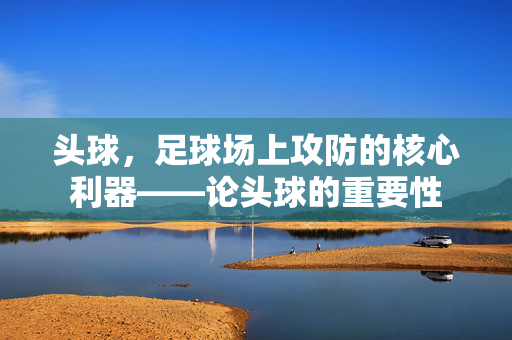 头球，足球场上攻防的核心利器——论头球的重要性