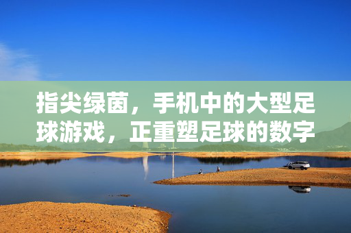 指尖绿茵，手机中的大型足球游戏，正重塑足球的数字体验，指尖绿茵，手机大型足球游戏重塑足球的数字体验