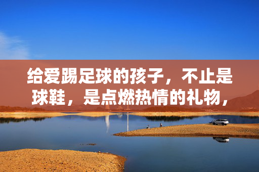 给爱踢足球的孩子，不止是球鞋，是点燃热情的礼物，给爱踢足球的孩子，不止是球鞋，是点燃热情的礼物