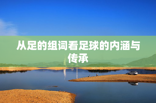从足的组词看足球的内涵与传承